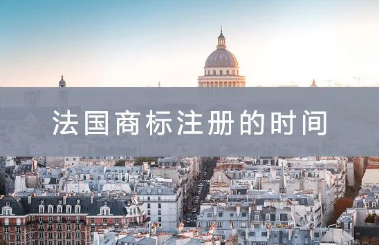 法国商标注册时间(申请注册法国商标要多久)